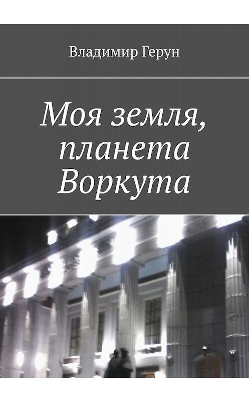 Обложка книги «Моя земля, планета Воркута» автора Владимира Геруна. ISBN 9785005095954.