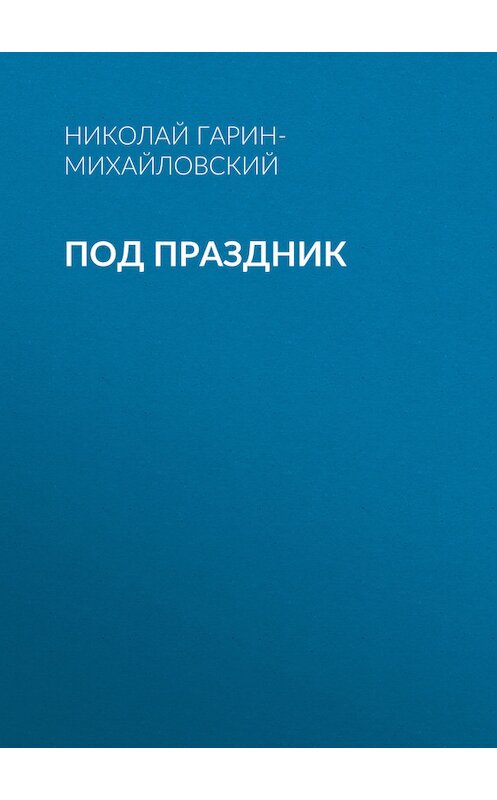 Обложка книги «Под праздник» автора Николая Гарин-Михайловския.