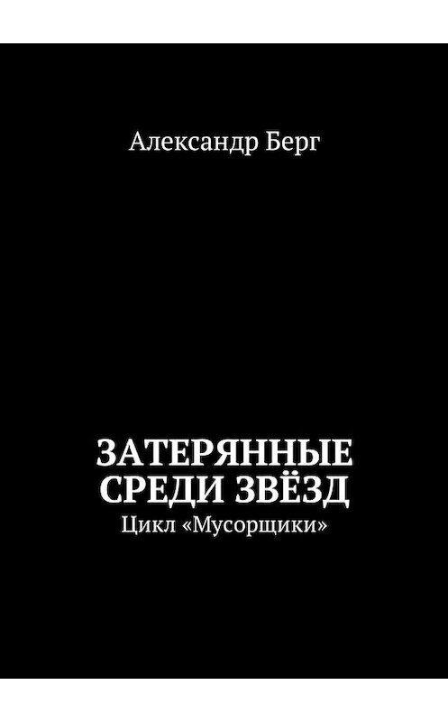 Обложка книги «Затерянные среди Звёзд. Цикл «Мусорщики»» автора Александра Берга. ISBN 9785449016577.