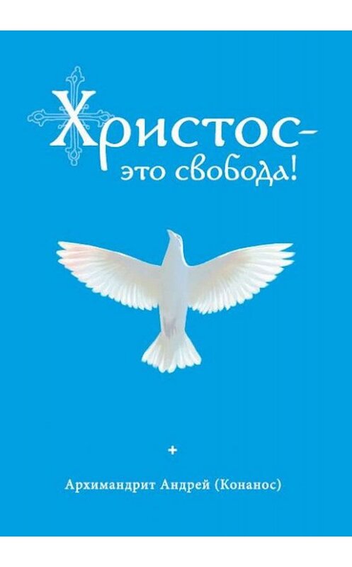 Обложка книги «Христос – это свобода!» автора Андрея Конаноса издание 2019 года. ISBN 9785753315113.