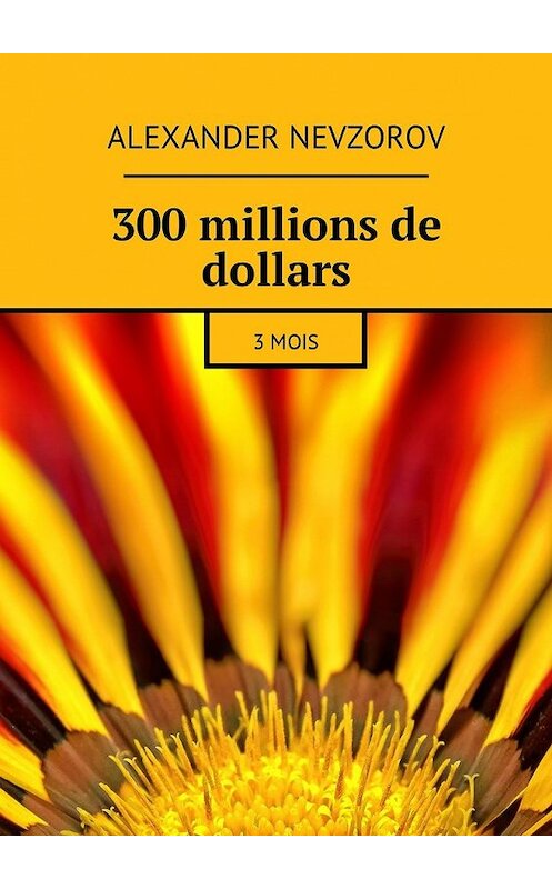 Обложка книги «300 millions de dollars. 3 mois» автора Александра Невзорова. ISBN 9785448575815.