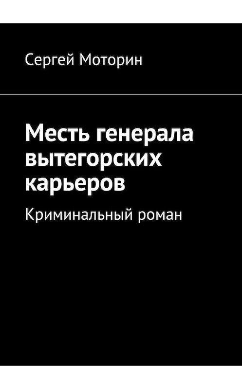 Обложка книги «Месть генерала вытегорских карьеров. Криминальный роман» автора Сергея Моторина. ISBN 9785449002235.