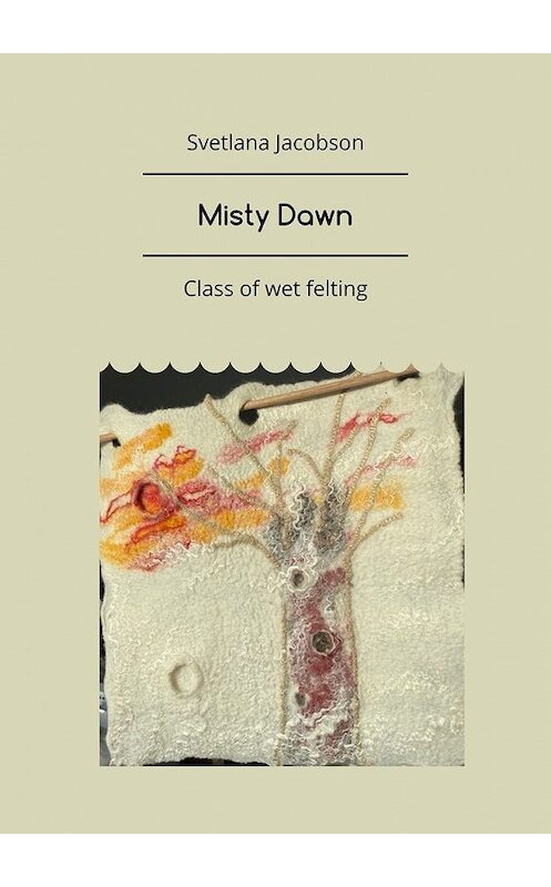 Обложка книги «Misty Dawn. Class of wet felting» автора Svetlana Jacobson. ISBN 9785449859457.