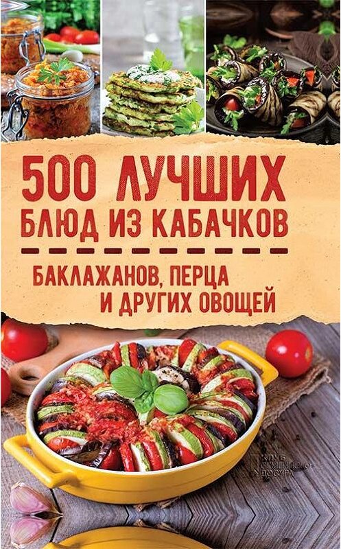 Обложка книги «500 лучших блюд из кабачков, баклажанов, перца и других овощей» автора Сборника издание 2018 года. ISBN 9786171248465.