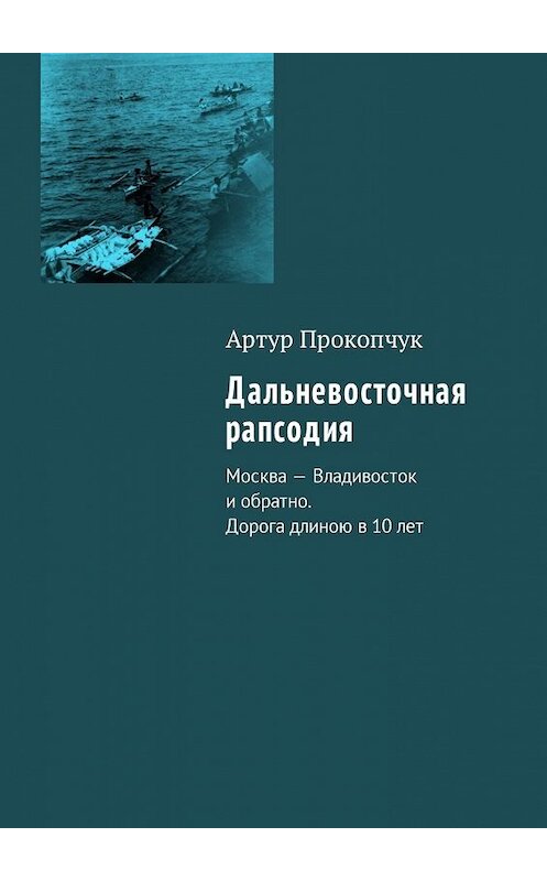 Обложка книги «Дальневосточная рапсодия. Москва – Владивосток и обратно. Дорога длиною в 10 лет» автора Артура Прокопчука. ISBN 9785449004550.