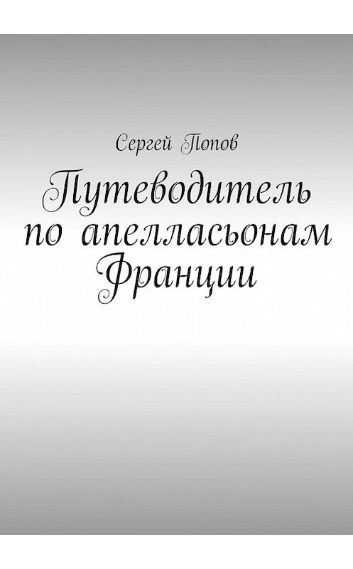 Обложка книги «Путеводитель по апелласьонам Франции» автора Сергея Попова. ISBN 9785449061195.