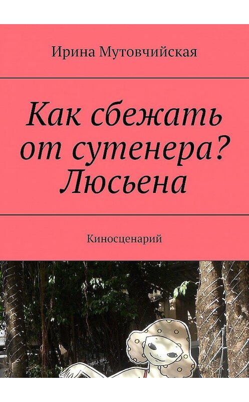 Обложка книги «Как сбежать от сутенера? Люсьена. Киносценарий» автора Ириной Мутовчийская. ISBN 9785447462611.