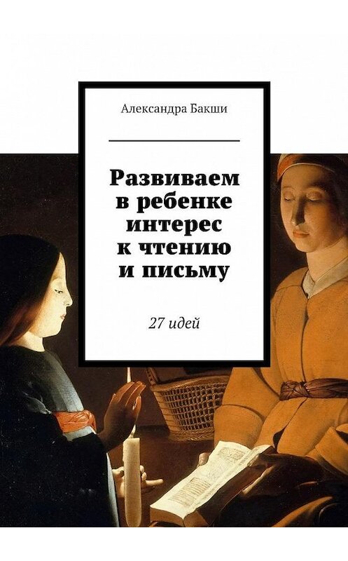 Обложка книги «Развиваем в ребенке интерес к чтению и письму. 27 идей» автора Александры Бакши. ISBN 9785448569067.