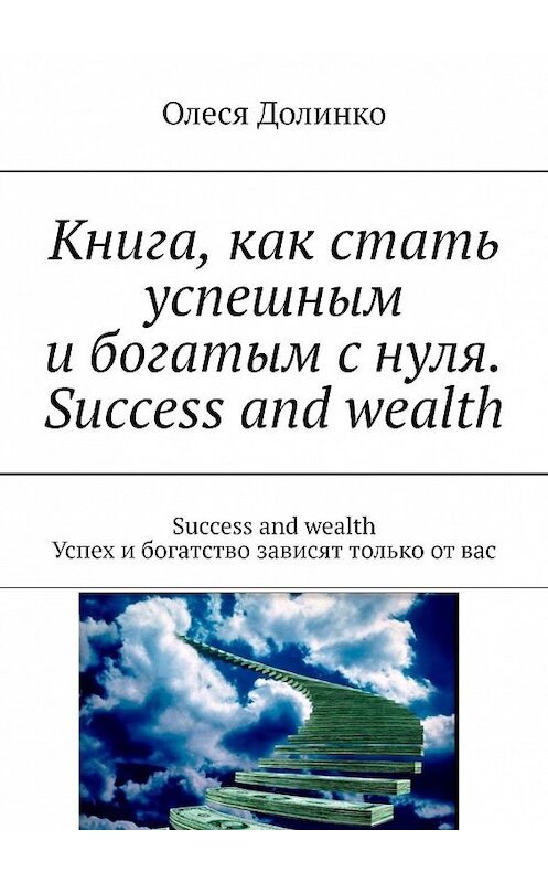 Обложка книги «Книга, как стать успешным и богатым с нуля. Success and wealth. Success and wealth Успех и богатство зависят только от вас» автора Олеси Долинко. ISBN 9785449339683.