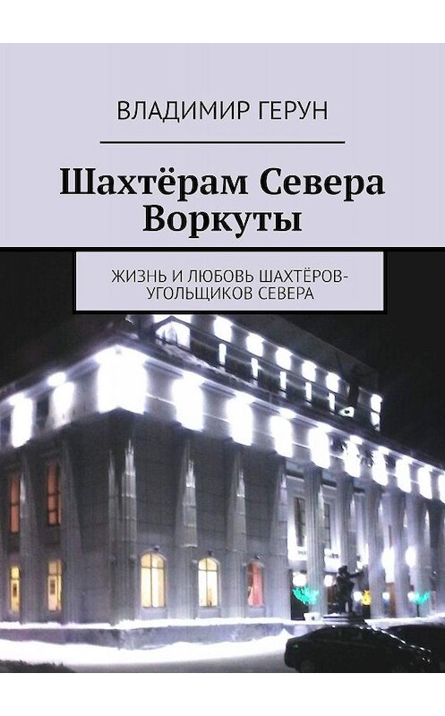 Обложка книги «Шахтёрам Севера Воркуты. Жизнь и любовь шахтёров-угольщиков Севера» автора Владимира Геруна. ISBN 9785005061379.