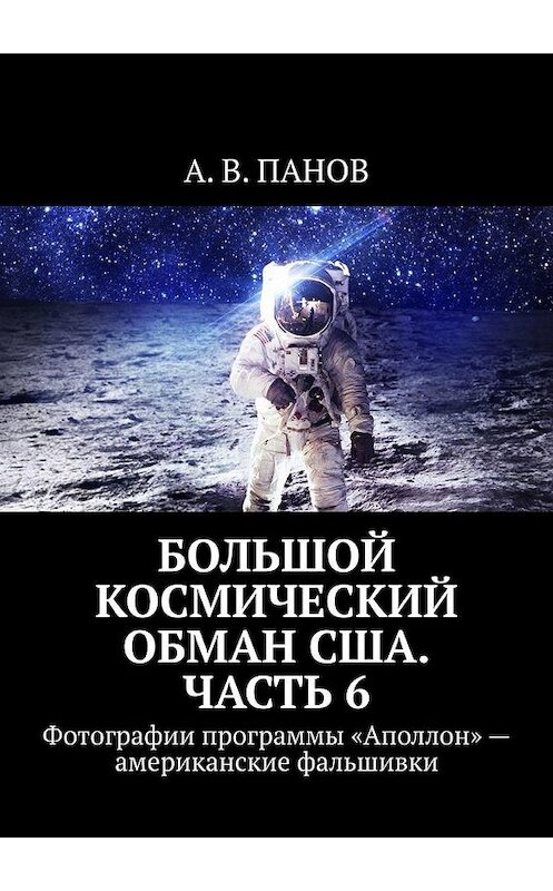 Обложка книги «Большой космический обман США. Часть 6. Фотографии программы «Аполлон» – американские фальшивки» автора А. Панова. ISBN 9785005067142.