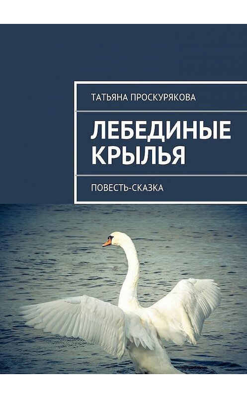 Обложка книги «Лебединые крылья» автора Татьяны Проскуряковы. ISBN 9785447463861.