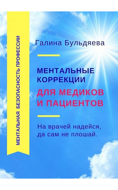 Обложка книги «Ментальные коррекции для медиков и пациентов. На врачей надейся, да сам не плошай» автора Галиной Бульдяевы. ISBN 9785449344403.