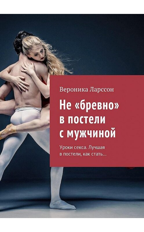 Обложка книги «Не «бревно» в постели с мужчиной. Уроки секса. Лучшая в постели, как стать…» автора Вероники Ларссона. ISBN 9785448594687.