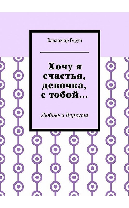 Обложка книги «Хочу я счастья, девочка, с тобой… Любовь и Воркута» автора Владимира Геруна. ISBN 9785448356186.