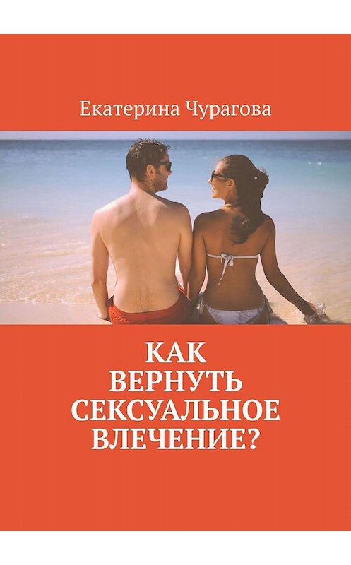 Обложка книги «Как вернуть сексуальное влечение?» автора Екатериной Чураговы. ISBN 9785449827425.