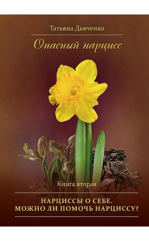 Обложка книги «Опасный нарцисс. Книга вторая. Нарциссы о себе. Можно ли помочь нарциссу?» автора Татьяны Дьяченко. ISBN 9785449020383.