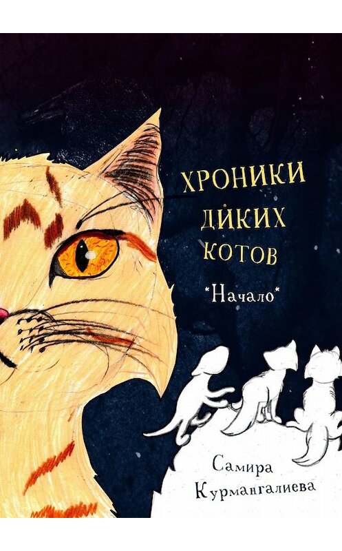 Обложка книги «Хроники диких котов. Начало» автора Самиры Курмангалиевы. ISBN 9785005035219.