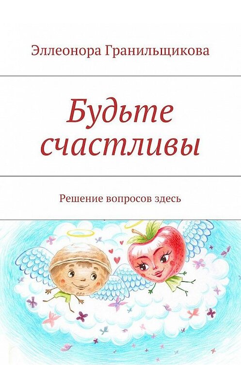 Обложка книги «Будьте счастливы. Решение вопросов здесь» автора Эллеоноры Гранильщиковы. ISBN 9785449088307.
