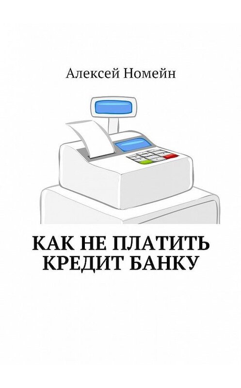Обложка книги «Как не платить кредит банку» автора Алексея Номейна. ISBN 9785448554896.