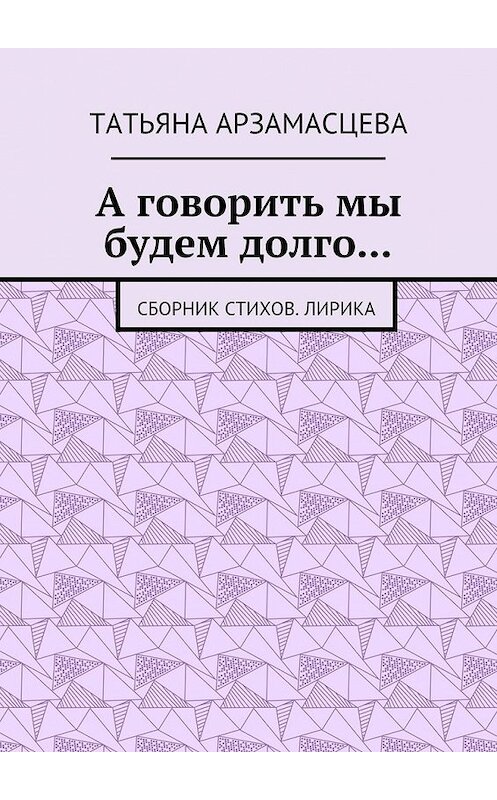 Обложка книги «А говорить мы будем долго… Сборник стихов. Лирика» автора Татьяны Арзамасцевы. ISBN 9785448546617.