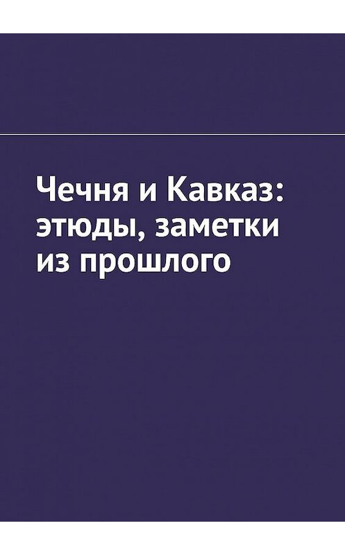 Обложка книги «Чечня и Кавказ: этюды, заметки из прошлого» автора Муслима Мурдалова. ISBN 9785449839664.