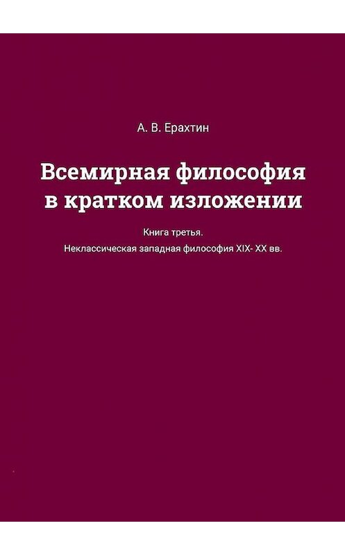 Обложка книги «Всемирная философия в кратком изложении. Книга третья. Неклассическая западная философия XIX—XX вв.» автора А. Ерахтина. ISBN 9785449872623.