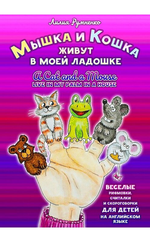 Обложка книги «Мышка и кошка живут в моей ладошке. A CAT AND A MOUSE LIVE IN MY PALM IN A HOUSE. Веселые рифмовки, считалки и скороговорки для детей на английском языке» автора Лилии Румненко. ISBN 9785449866783.