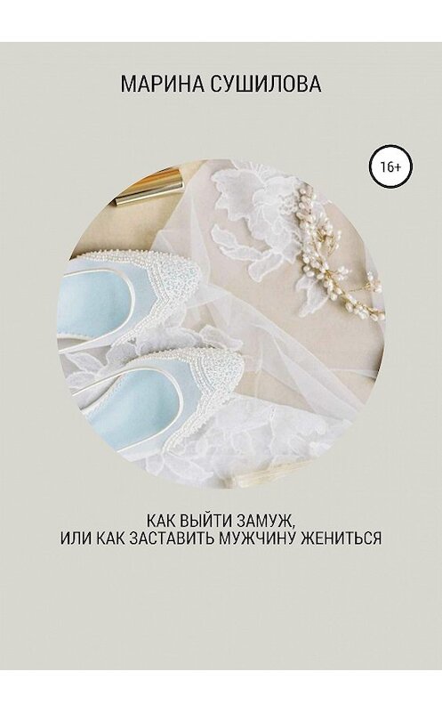 Обложка книги «Как выйти замуж или как заставить мужчину жениться» автора Мариной Сушиловы издание 2019 года.