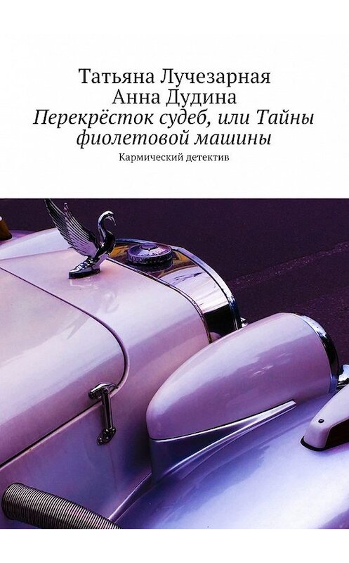 Обложка книги «Перекрёсток судеб, или Тайны фиолетовой машины. Кармический детектив» автора . ISBN 9785448346750.