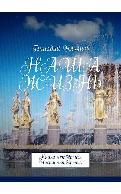 Обложка книги «Наша жизнь. Книга четвёртая. Часть четвёртая» автора Геннадия Ульянова. ISBN 9785005028402.
