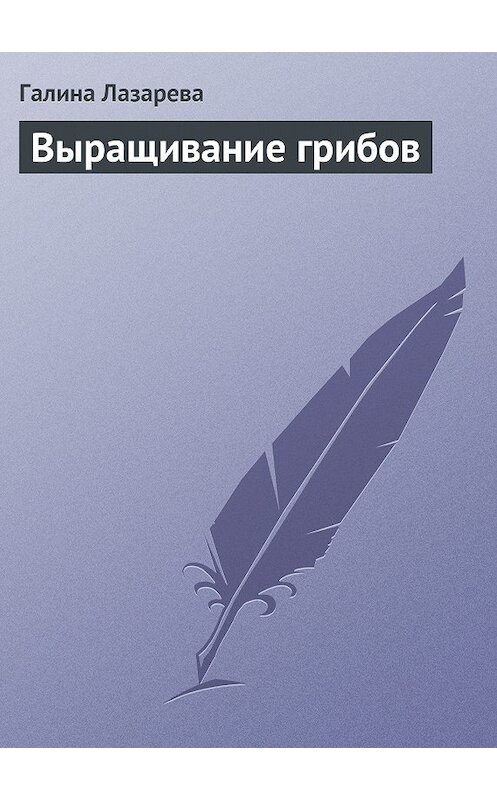 Обложка книги «Выращивание грибов» автора Галиной Лазаревы издание 2013 года.