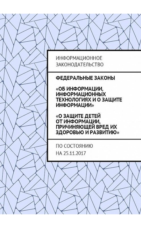 Обложка книги «Федеральные законы «Об информации, информационных технологиях и о защите информации», «О защите детей от информации, причиняющей вред их здоровью и развитию». По состоянию на 25.11.2017» автора Григория Белонучкина. ISBN 9785449001290.