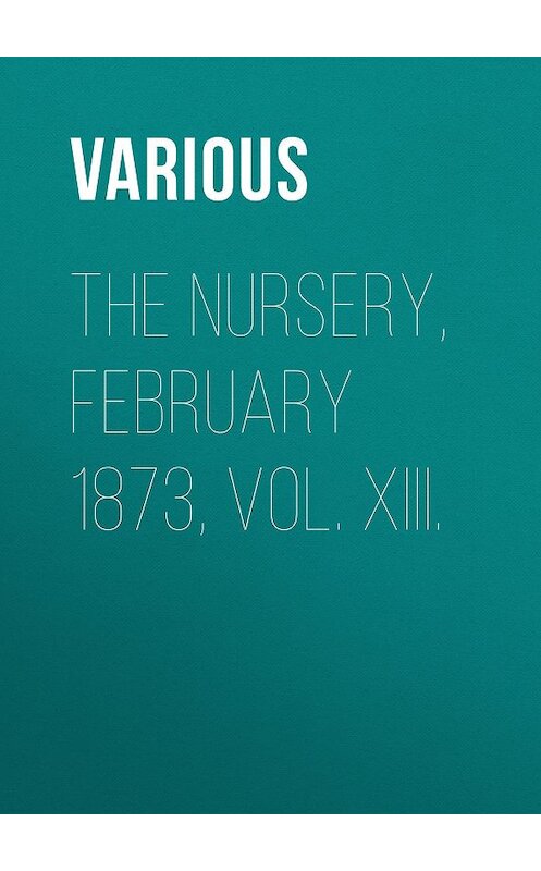 Обложка книги «The Nursery, February 1873, Vol. XIII.» автора Various.