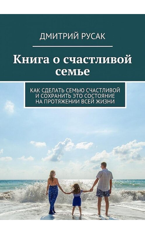 Обложка книги «Книга о счастливой семье. Как сделать семью счастливой и сохранить это состояние на протяжении всей жизни» автора Дмитрия Русака. ISBN 9785448399107.