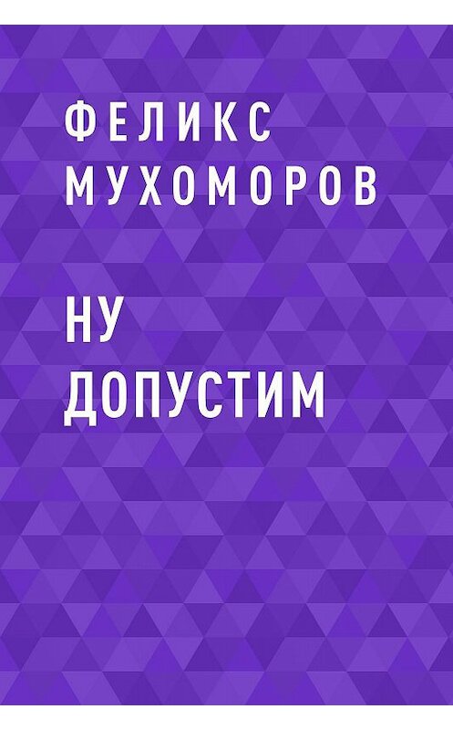 Обложка книги «Ну допустим» автора Феликса Мухоморова.