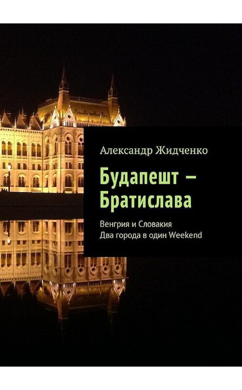 Обложка книги «Будапешт – Братислава. Венгрия и Словакия. Два города в один Weekend» автора Александр Жидченко. ISBN 9785449015792.