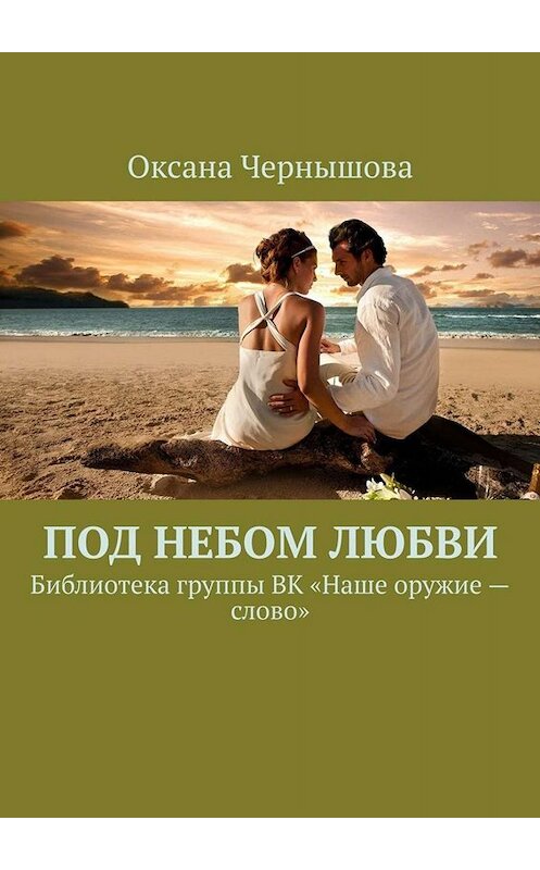 Обложка книги «Под небом Любви. Библиотека группы ВК «Наше оружие – слово»» автора Оксаны Чернышовы. ISBN 9785449678409.