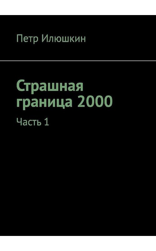 Обложка книги «Страшная граница 2000. Часть 1» автора Петра Илюшкина. ISBN 9785005181275.