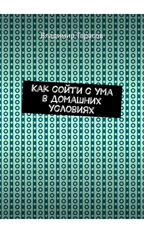 Обложка книги «Как сойти с ума в домашних условиях» автора Владимира Тарасова. ISBN 9785449657350.