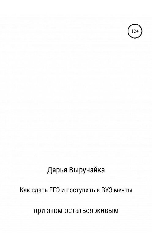 Обложка книги «Как сдать ЕГЭ и поступить в ВУЗ мечты, при этом остаться живым» автора Дарьи Выручайки издание 2020 года.