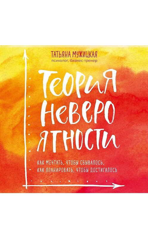 Обложка аудиокниги «Теория невероятности. Как мечтать, чтобы сбывалось, как планировать, чтобы достигалось» автора Татьяны Мужицкая.