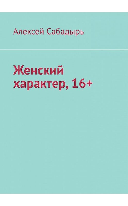 Обложка книги «Женский характер, 16+» автора Алексея Сабадыря. ISBN 9785449611666.