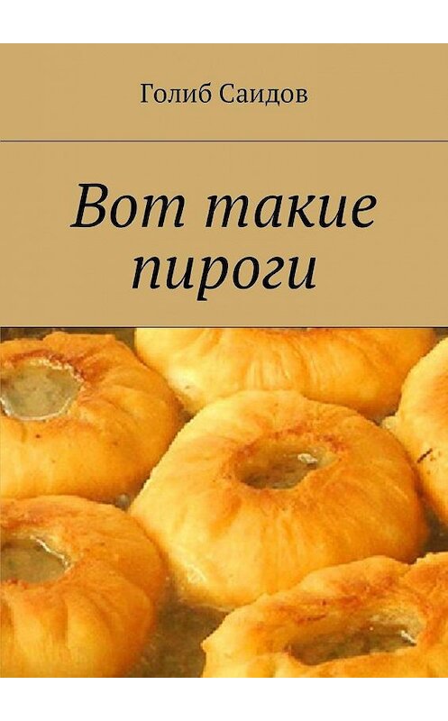 Обложка книги «Вот такие пироги» автора Голиба Саидова. ISBN 9785449019530.