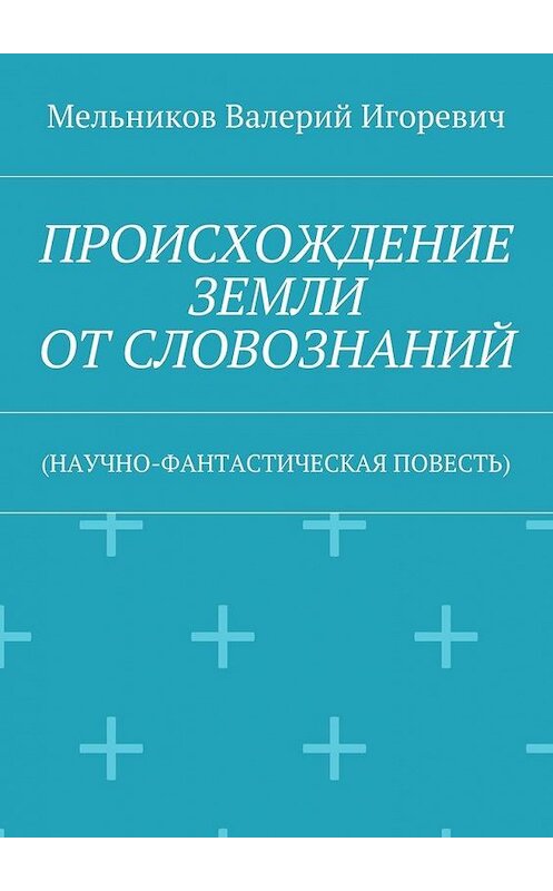 Обложка книги «ПРОИСХОЖДЕНИЕ ЗЕМЛИ ОТ СЛОВОЗНАНИЙ. (НАУЧНО-ФАНТАСТИЧЕСКАЯ ПОВЕСТЬ)» автора Валерия Мельникова. ISBN 9785448395420.