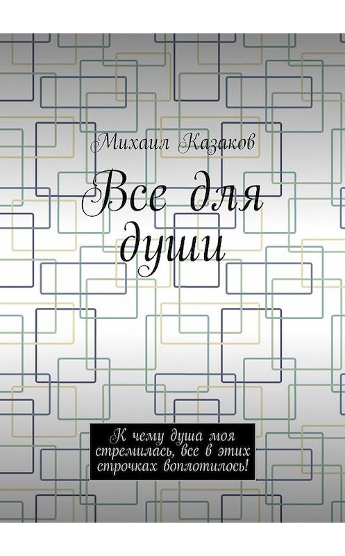 Обложка книги «Все для души. К чему душа моя стремилась, все в этих строчках воплотилось!» автора Михаила Казакова. ISBN 9785448368912.