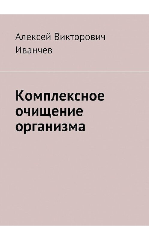 Обложка книги «Комплексное очищение организма» автора Алексея Иванчева. ISBN 9785447406752.