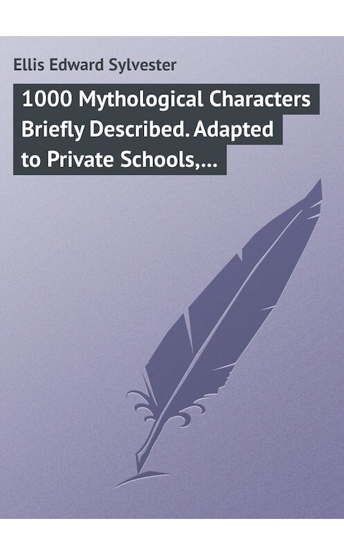 Обложка книги «1000 Mythological Characters Briefly Described. Adapted to Private Schools, High Schools and Academies» автора Edward Ellis.