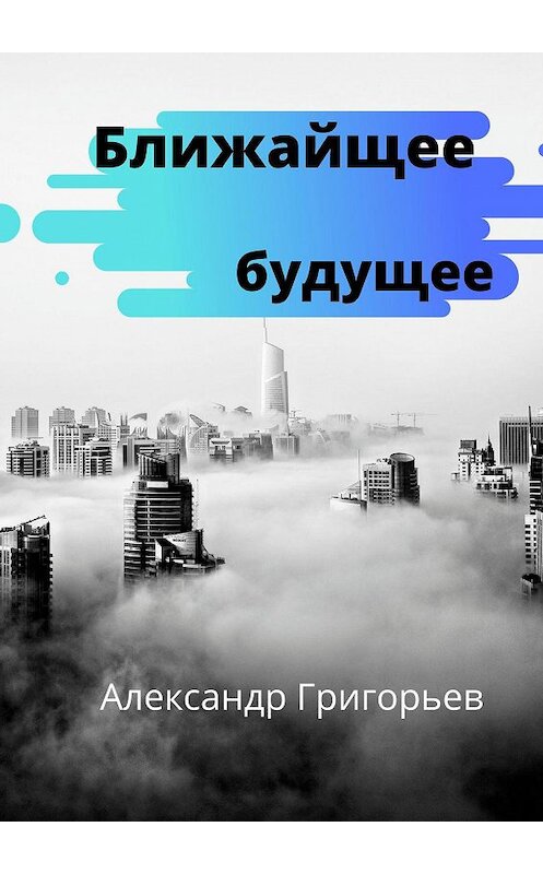 Обложка книги «Ближайшее будущее» автора Александра Григорьева. ISBN 9785449345455.
