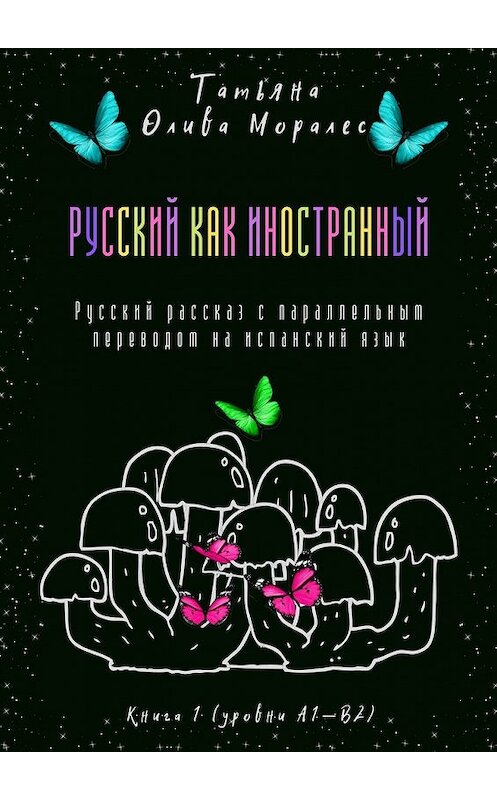 Обложка книги «Русский как иностранный. Русский рассказ с параллельным переводом на испанский язык. Книга 1 (уровни А1—В2)» автора Татьяны Оливы Моралес. ISBN 9785449860460.